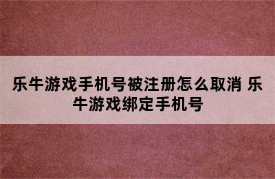 乐牛游戏手机号被注册怎么取消 乐牛游戏绑定手机号